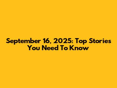 September 16, 2025: Top Stories You Need To Know