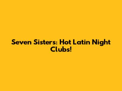 Seven Sisters: Hot Latin Night Clubs!
