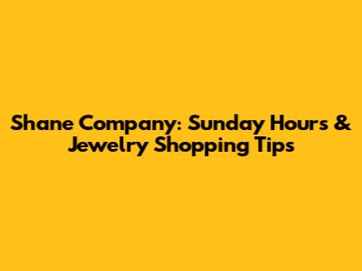 Shane Company: Sunday Hours & Jewelry Shopping Tips