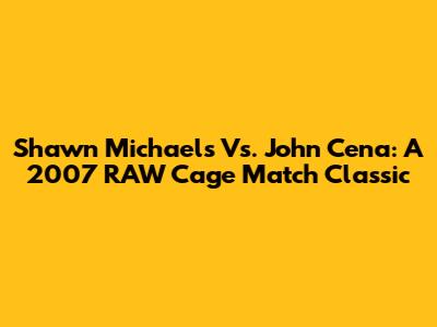 Shawn Michaels Vs. John Cena: A 2007 RAW Cage Match Classic