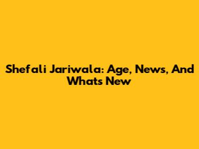 Shefali Jariwala: Age, News, And What's New