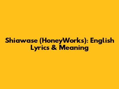 Shiawase (HoneyWorks): English Lyrics & Meaning