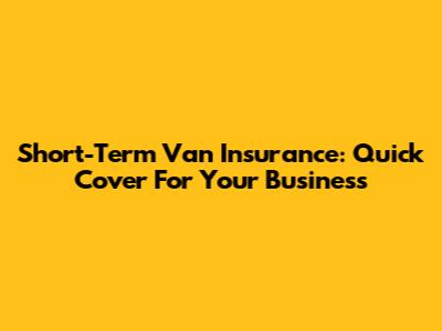 Short-Term Van Insurance: Quick Cover For Your Business