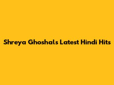 Shreya Ghoshal's Latest Hindi Hits