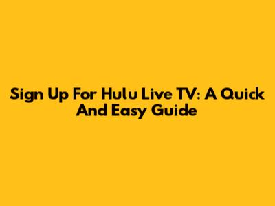 Sign Up For Hulu Live TV: A Quick And Easy Guide