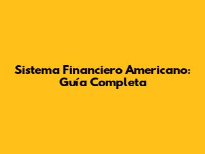 Sistema Financiero Americano: Guía Completa