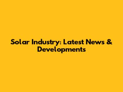Solar Industry: Latest News & Developments