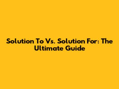 Solution To Vs. Solution For: The Ultimate Guide