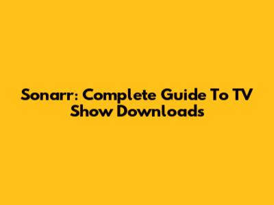 Sonarr: Complete Guide To TV Show Downloads