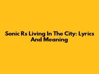 Sonic R's Living In The City: Lyrics And Meaning