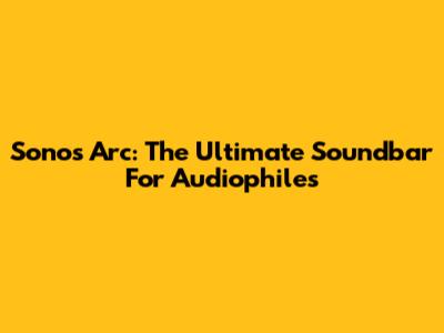 Sonos Arc: The Ultimate Soundbar For Audiophiles