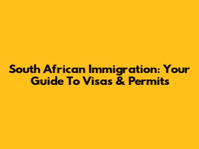 South African Immigration: Your Guide To Visas & Permits