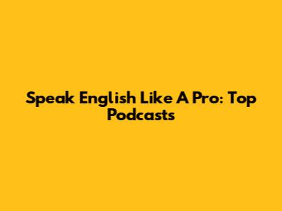 Speak English Like A Pro: Top Podcasts