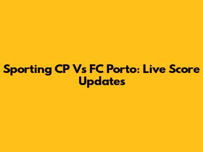 Sporting CP Vs FC Porto: Live Score Updates