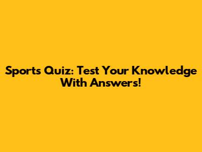 Sports Quiz: Test Your Knowledge With Answers!