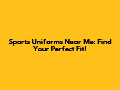 Sports Uniforms Near Me: Find Your Perfect Fit!