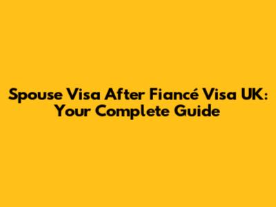 Spouse Visa After Fiancé Visa UK: Your Complete Guide