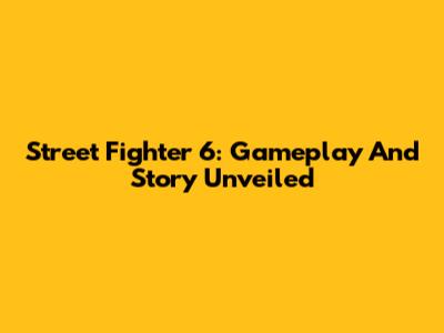 Street Fighter 6: Gameplay And Story Unveiled