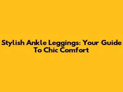 Stylish Ankle Leggings: Your Guide To Chic Comfort