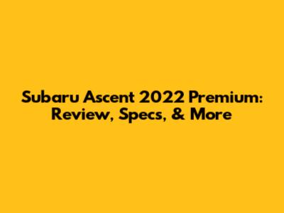 Subaru Ascent 2022 Premium: Review, Specs, & More