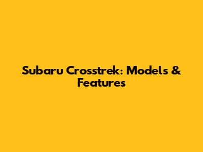 Subaru Crosstrek: Models & Features