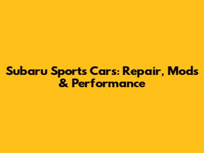 Subaru Sports Cars: Repair, Mods & Performance