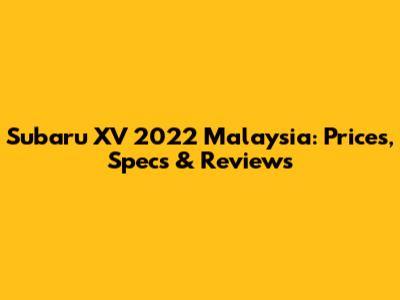 Subaru XV 2022 Malaysia: Prices, Specs & Reviews