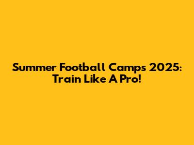 Summer Football Camps 2025: Train Like A Pro!