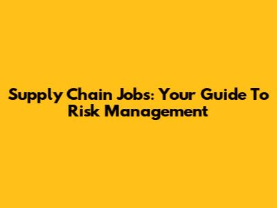 Supply Chain Jobs: Your Guide To Risk Management