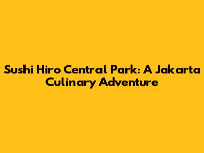 Sushi Hiro Central Park: A Jakarta Culinary Adventure