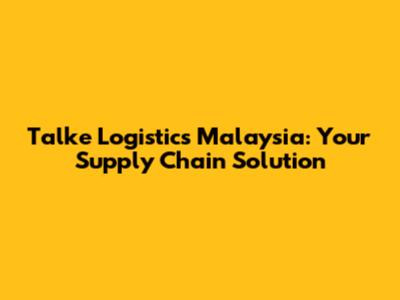 Talke Logistics Malaysia: Your Supply Chain Solution