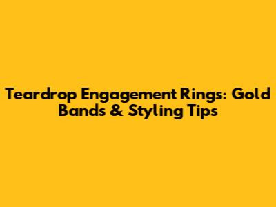 Teardrop Engagement Rings: Gold Bands & Styling Tips