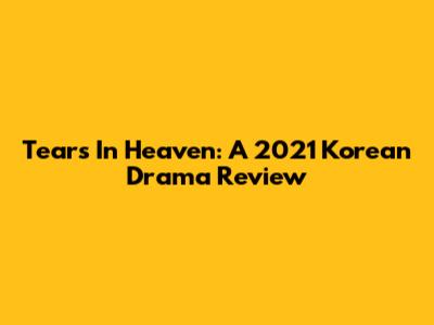 Tears In Heaven: A 2021 Korean Drama Review