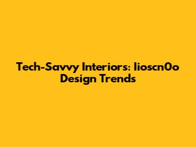 Tech-Savvy Interiors: Iioscn0o Design Trends