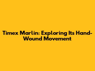 Timex Marlin: Exploring Its Hand-Wound Movement