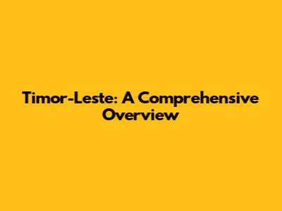 Timor-Leste: A Comprehensive Overview