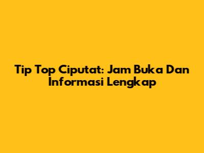 Tip Top Ciputat: Jam Buka Dan Informasi Lengkap