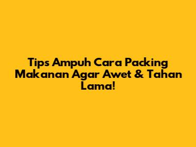 Tips Ampuh Cara Packing Makanan Agar Awet & Tahan Lama!