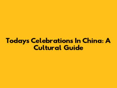 Today's Celebrations In China: A Cultural Guide