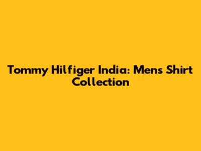 Tommy Hilfiger India: Men's Shirt Collection