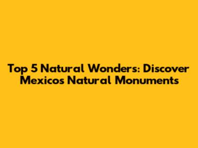 Top 5 Natural Wonders: Discover Mexico's Natural Monuments
