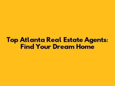 Top Atlanta Real Estate Agents: Find Your Dream Home