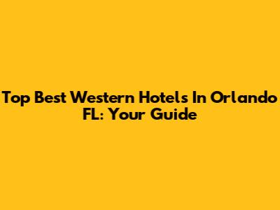 Top Best Western Hotels In Orlando FL: Your Guide