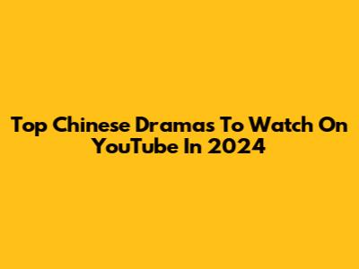 Top Chinese Dramas To Watch On YouTube In 2024