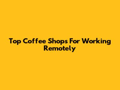 Top Coffee Shops For Working Remotely