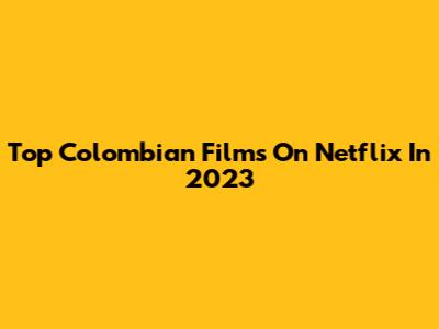 Top Colombian Films On Netflix In 2023