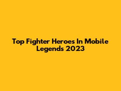 Top Fighter Heroes In Mobile Legends 2023