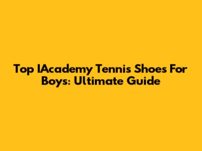 Top IAcademy Tennis Shoes For Boys: Ultimate Guide