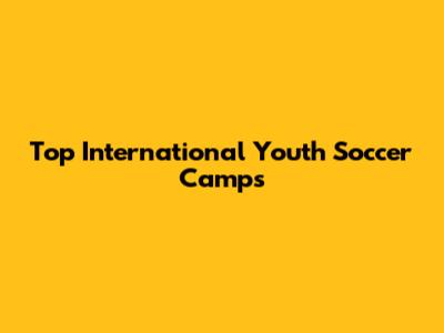 Top International Youth Soccer Camps