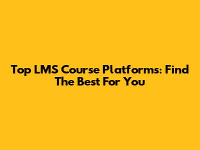 Top LMS Course Platforms: Find The Best For You